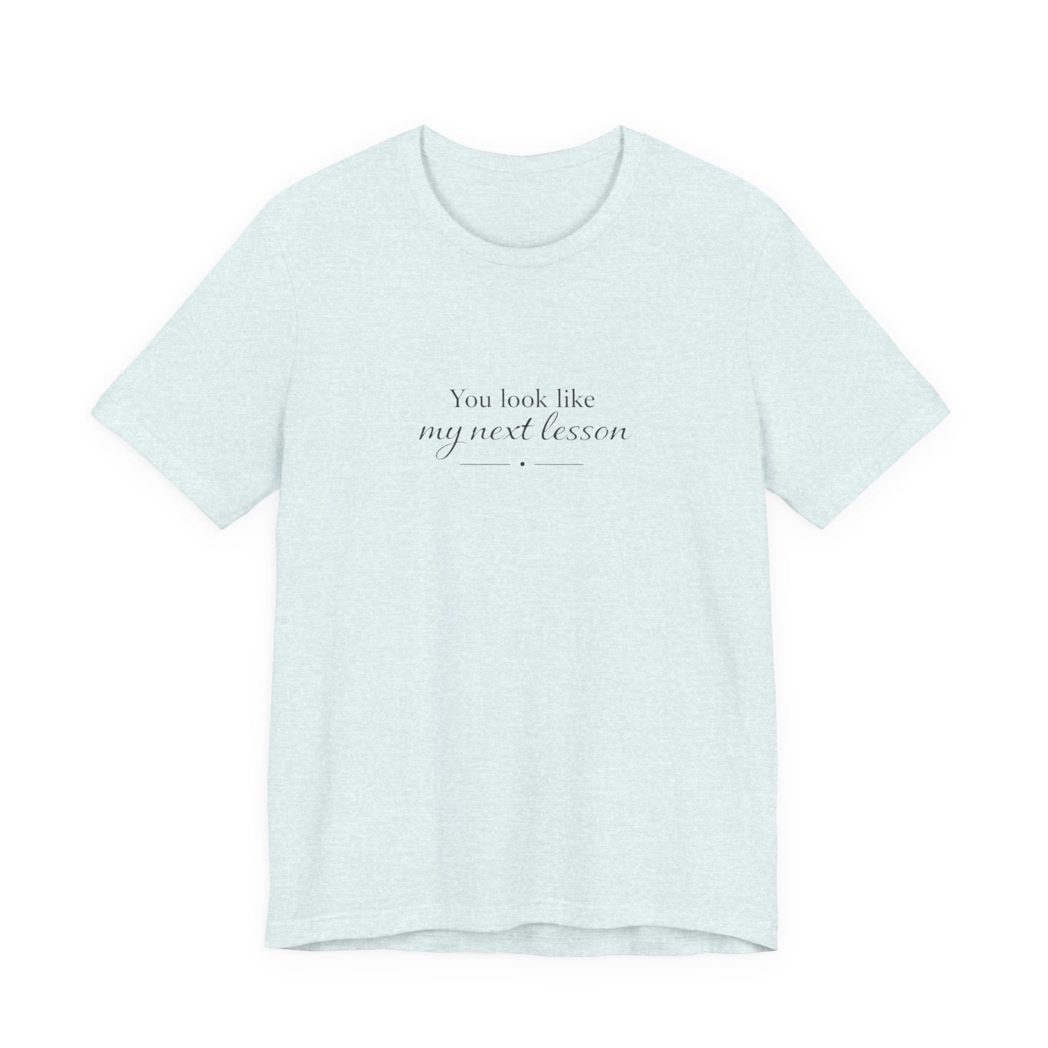 You look like my next lesson T-shirt